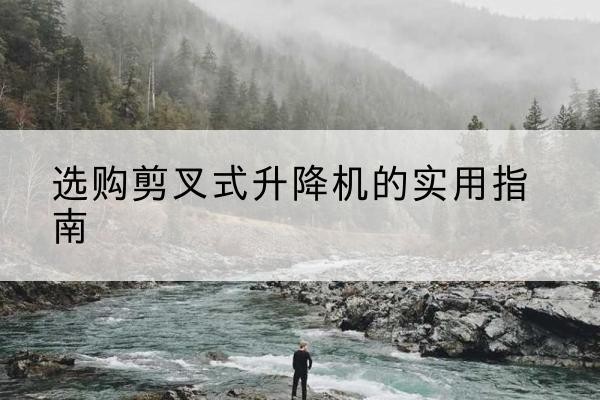 广东剪叉式升降机怎么选-选购剪叉式升降机的实用指南