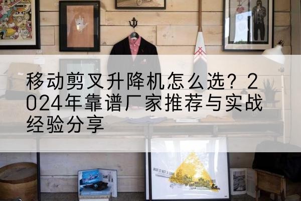 广东升降平台厂家推荐-移动剪叉升降机怎么选？2024年靠谱厂家推荐与实战经验分享