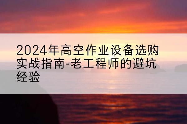 广东高空作业升降机厂家推荐-2024年高空作业设备选购实战指南-老工程师的避坑经验