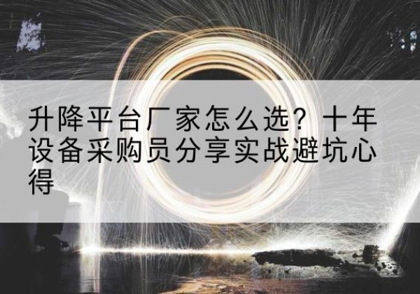广东升降平台厂家-怎么选？十年设备采购员分享实战避坑心得