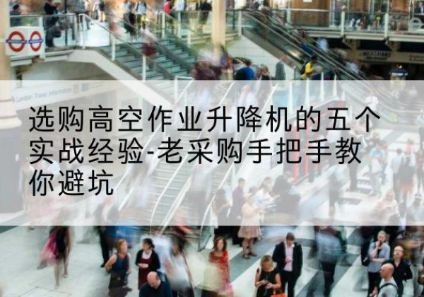 广东高空作业升降机厂家-选购高空作业升降机的五个实战经验-老采购手把手教你避坑