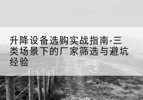 广东移动式升降机厂家推荐-升降设备选购实战指南-三类场景下的厂家筛选与避坑经验