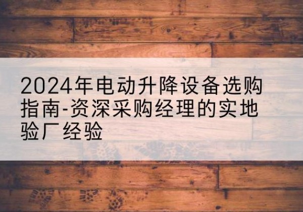 广东电动剪叉升降平台厂家-2024年电动升降设备选购指南-资深采购经理的实地验厂经验