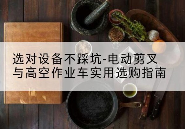 广东电动剪叉升降平台怎么选-选对设备不踩坑-电动剪叉与高空作业车实用选购指南