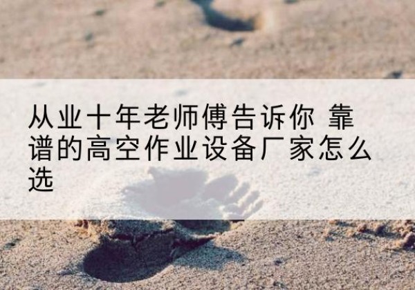 广东高空作业升降机厂家推荐-从业十年老师傅告诉你 靠谱的高空作业设备厂家怎么选