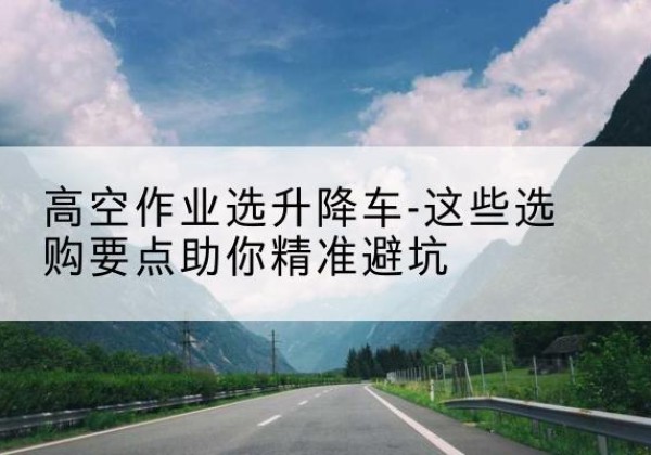 广东升降车厂家-高空作业选升降车-这些选购要点助你*避坑