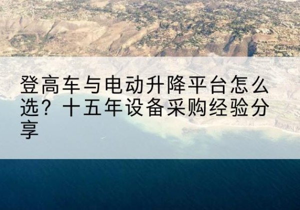 广东登高车厂家厂家-登高车与电动升降平台怎么选？十五年设备采购经验分享