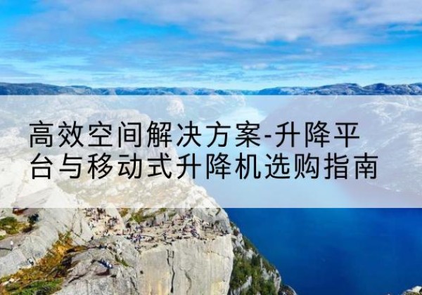 广东升降平台厂家-*空间解决方案-升降平台与移动式升降机选购指南