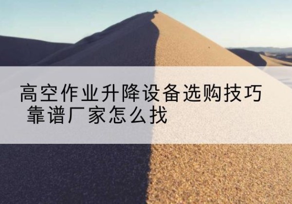 广东电动升降平台厂家推荐-高空作业升降设备选购技巧 靠谱厂家怎么找