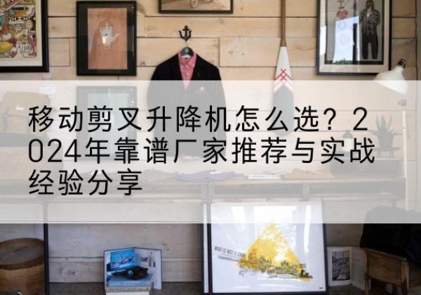广东升降平台厂家推荐-移动剪叉升降机怎么选？2024年靠谱厂家推荐与实战经验分享