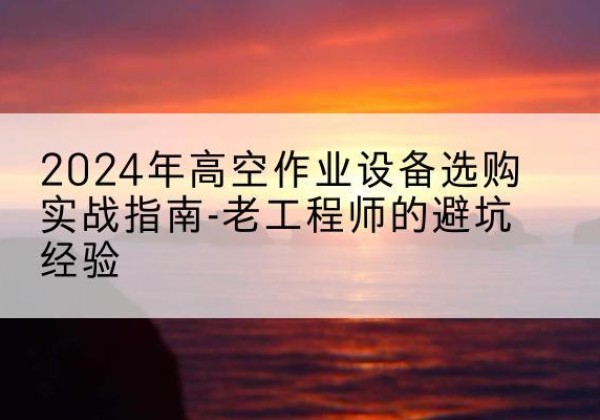 广东高空作业升降机厂家推荐-2024年高空作业设备选购实战指南-老工程师的避坑经验